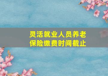 灵活就业人员养老保险缴费时间截止