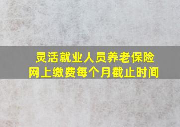 灵活就业人员养老保险网上缴费每个月截止时间