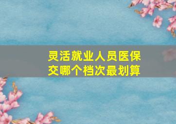 灵活就业人员医保交哪个档次最划算