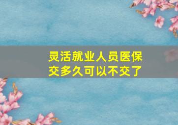 灵活就业人员医保交多久可以不交了