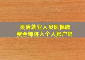 灵活就业人员医保缴费全部进入个人账户吗