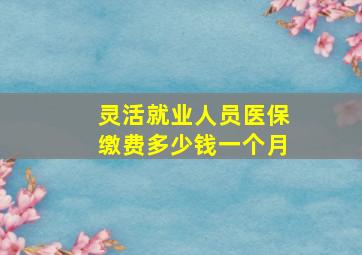 灵活就业人员医保缴费多少钱一个月