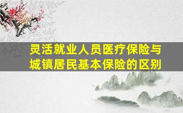 灵活就业人员医疗保险与城镇居民基本保险的区别