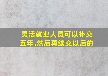 灵活就业人员可以补交五年,然后再续交以后的