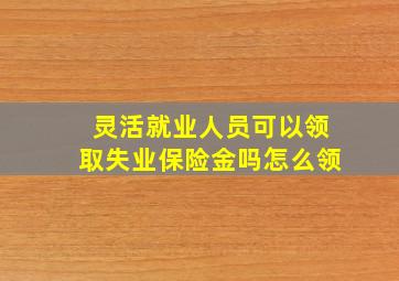 灵活就业人员可以领取失业保险金吗怎么领