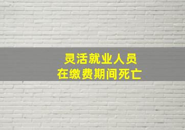 灵活就业人员在缴费期间死亡