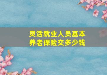 灵活就业人员基本养老保险交多少钱