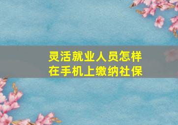 灵活就业人员怎样在手机上缴纳社保