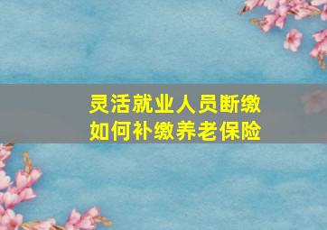 灵活就业人员断缴如何补缴养老保险