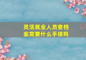 灵活就业人员查档案需要什么手续吗