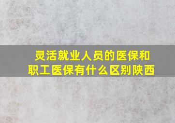 灵活就业人员的医保和职工医保有什么区别陕西