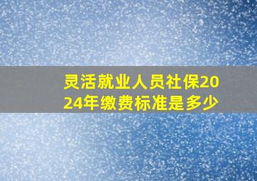 灵活就业人员社保2024年缴费标准是多少