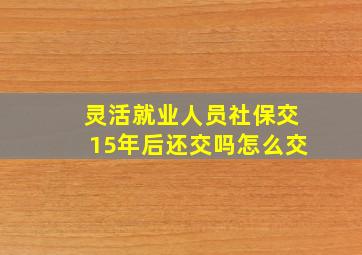 灵活就业人员社保交15年后还交吗怎么交