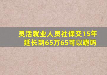 灵活就业人员社保交15年延长到65万65可以跪吗