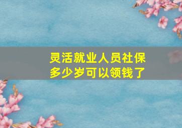 灵活就业人员社保多少岁可以领钱了