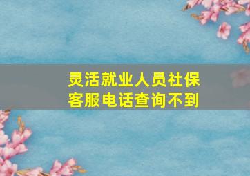 灵活就业人员社保客服电话查询不到