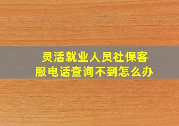 灵活就业人员社保客服电话查询不到怎么办