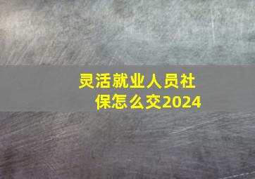 灵活就业人员社保怎么交2024