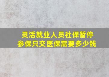 灵活就业人员社保暂停参保只交医保需要多少钱