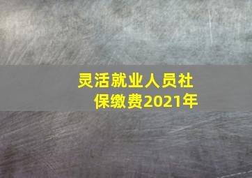 灵活就业人员社保缴费2021年