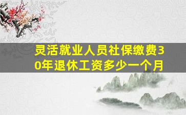 灵活就业人员社保缴费30年退休工资多少一个月