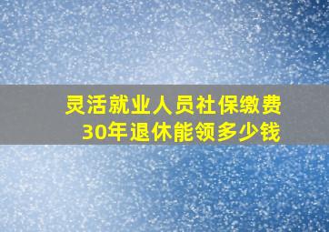 灵活就业人员社保缴费30年退休能领多少钱