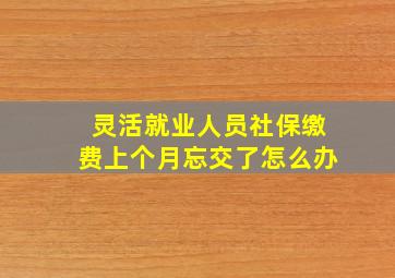 灵活就业人员社保缴费上个月忘交了怎么办