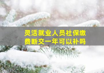 灵活就业人员社保缴费断交一年可以补吗