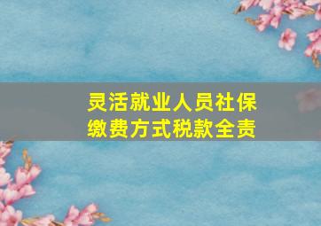 灵活就业人员社保缴费方式税款全责