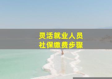 灵活就业人员社保缴费步骤