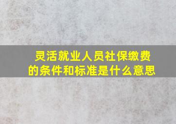 灵活就业人员社保缴费的条件和标准是什么意思