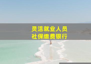 灵活就业人员社保缴费银行