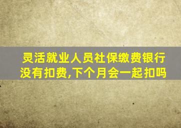 灵活就业人员社保缴费银行没有扣费,下个月会一起扣吗