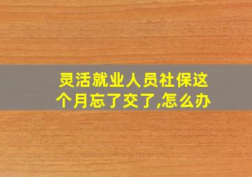 灵活就业人员社保这个月忘了交了,怎么办