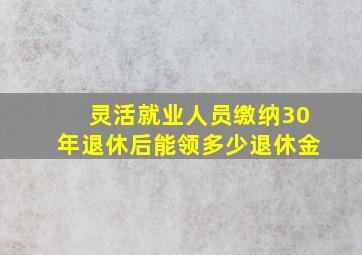 灵活就业人员缴纳30年退休后能领多少退休金