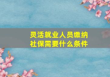 灵活就业人员缴纳社保需要什么条件