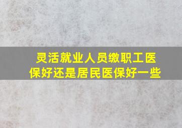 灵活就业人员缴职工医保好还是居民医保好一些