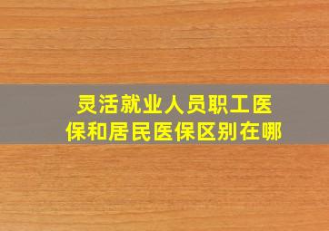 灵活就业人员职工医保和居民医保区别在哪