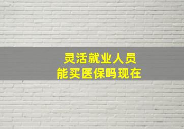 灵活就业人员能买医保吗现在