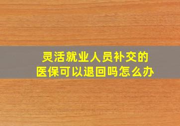 灵活就业人员补交的医保可以退回吗怎么办