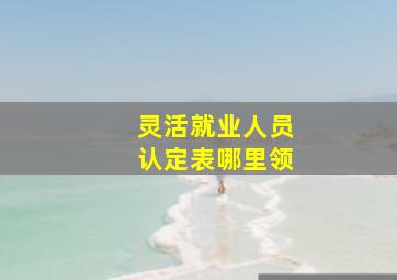 灵活就业人员认定表哪里领