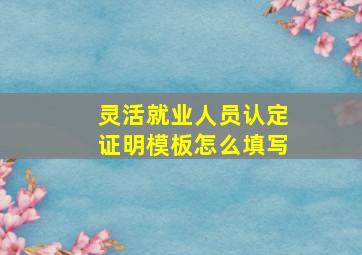 灵活就业人员认定证明模板怎么填写