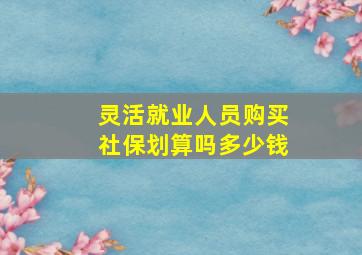 灵活就业人员购买社保划算吗多少钱