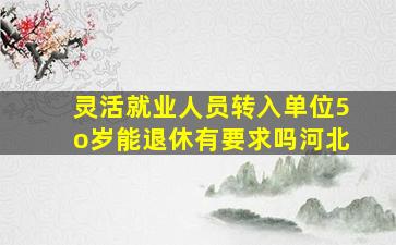 灵活就业人员转入单位5o岁能退休有要求吗河北