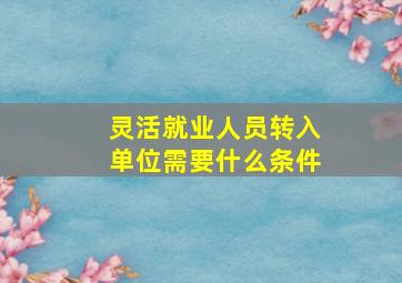 灵活就业人员转入单位需要什么条件