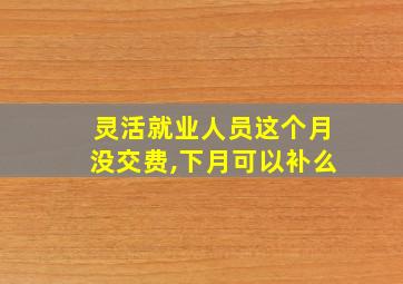 灵活就业人员这个月没交费,下月可以补么