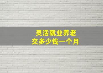 灵活就业养老交多少钱一个月