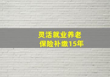 灵活就业养老保险补缴15年