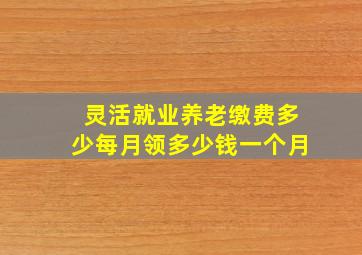 灵活就业养老缴费多少每月领多少钱一个月