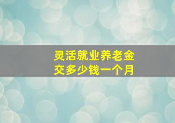 灵活就业养老金交多少钱一个月